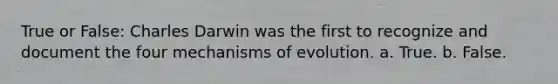 True or False: Charles Darwin was the first to recognize and document the four mechanisms of evolution. a. True. b. False.