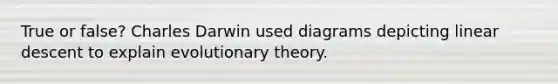 True or false? Charles Darwin used diagrams depicting linear descent to explain evolutionary theory.