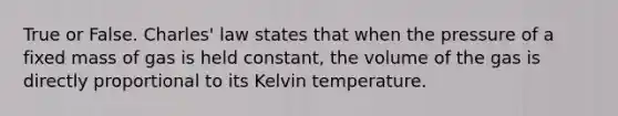 True or False. Charles' law states that when the pressure of a fixed mass of gas is held constant, the volume of the gas is directly proportional to its Kelvin temperature.