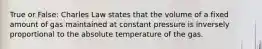 True or False: Charles Law states that the volume of a fixed amount of gas maintained at constant pressure is inversely proportional to the absolute temperature of the gas.