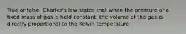 True or false: Charles's law states that when the pressure of a fixed mass of gas is held constant, the volume of the gas is directly proportional to the Kelvin temperature