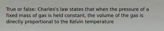 True or false: Charles's law states that when the pressure of a fixed mass of gas is held constant, the volume of the gas is directly proportional to the Kelvin temperature