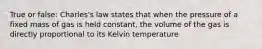 True or false: Charles's law states that when the pressure of a fixed mass of gas is held constant, the volume of the gas is directly proportional to its Kelvin temperature