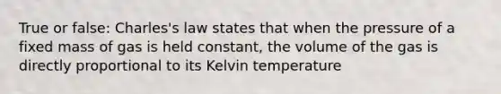 True or false: Charles's law states that when the pressure of a fixed mass of gas is held constant, the volume of the gas is directly proportional to its Kelvin temperature