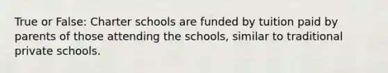 True or False: Charter schools are funded by tuition paid by parents of those attending the schools, similar to traditional private schools.