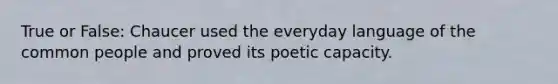 True or False: Chaucer used the everyday language of the common people and proved its poetic capacity.