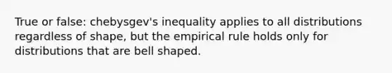 True or false: chebysgev's inequality applies to all distributions regardless of shape, but the empirical rule holds only for distributions that are bell shaped.