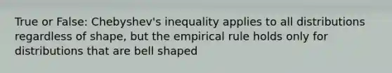 True or​ False: Chebyshev's inequality applies to all distributions regardless of​ shape, but the empirical rule holds only for distributions that are bell shaped