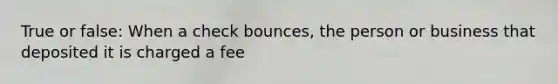 True or false: When a check bounces, the person or business that deposited it is charged a fee