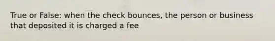 True or False: when the check bounces, the person or business that deposited it is charged a fee