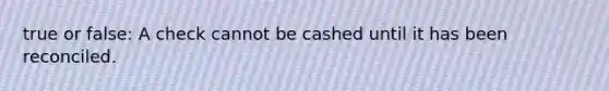 true or false: A check cannot be cashed until it has been reconciled.