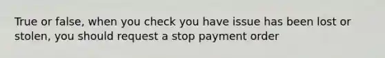 True or false, when you check you have issue has been lost or stolen, you should request a stop payment order