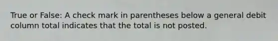 True or False: A check mark in parentheses below a general debit column total indicates that the total is not posted.