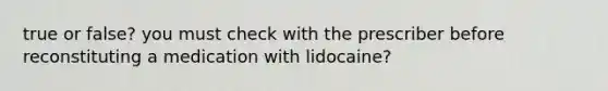 true or false? you must check with the prescriber before reconstituting a medication with lidocaine?