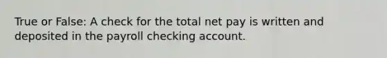 True or False: A check for the total net pay is written and deposited in the payroll checking account.