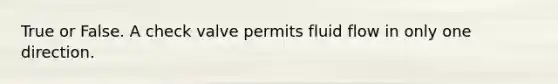 True or False. A check valve permits fluid flow in only one direction.