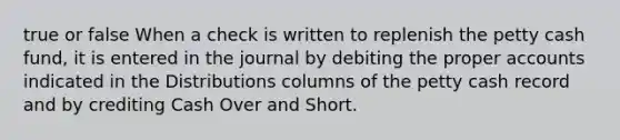 true or false When a check is written to replenish the petty cash fund, it is entered in the journal by debiting the proper accounts indicated in the Distributions columns of the petty cash record and by crediting Cash Over and Short.