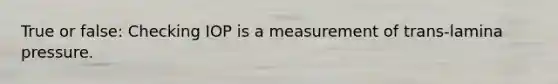 True or false: Checking IOP is a measurement of trans-lamina pressure.