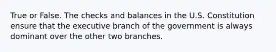 True or False. The checks and balances in the U.S. Constitution ensure that the executive branch of the government is always dominant over the other two branches.