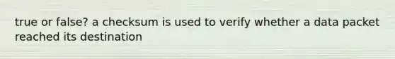 true or false? a checksum is used to verify whether a data packet reached its destination