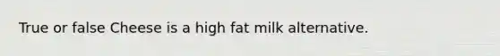 True or false Cheese is a high fat milk alternative.