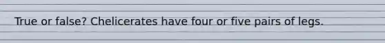 True or false? Chelicerates have four or five pairs of legs.