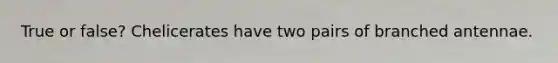True or false? Chelicerates have two pairs of branched antennae.