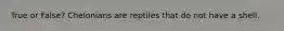 True or False? Chelonians are reptiles that do not have a shell.