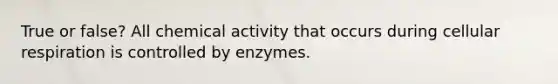 True or false? All chemical activity that occurs during <a href='https://www.questionai.com/knowledge/k1IqNYBAJw-cellular-respiration' class='anchor-knowledge'>cellular respiration</a> is controlled by enzymes.