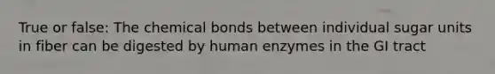 True or false: The chemical bonds between individual sugar units in fiber can be digested by human enzymes in the GI tract