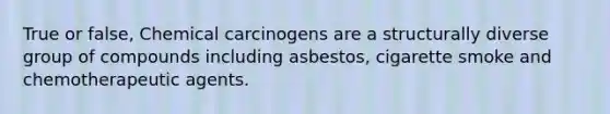 True or false, Chemical carcinogens are a structurally diverse group of compounds including asbestos, cigarette smoke and chemotherapeutic agents.