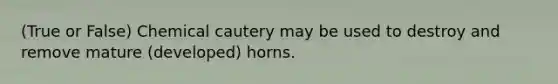 (True or False) Chemical cautery may be used to destroy and remove mature (developed) horns.