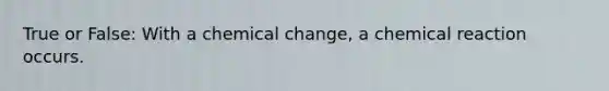 True or False: With a chemical change, a chemical reaction occurs.