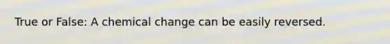 True or False: A chemical change can be easily reversed.