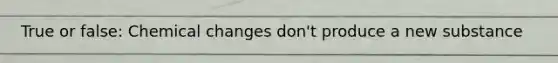 True or false: Chemical changes don't produce a new substance