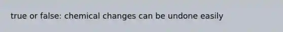true or false: chemical changes can be undone easily