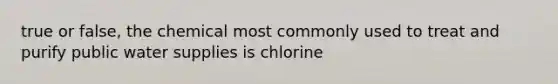 true or false, the chemical most commonly used to treat and purify public water supplies is chlorine