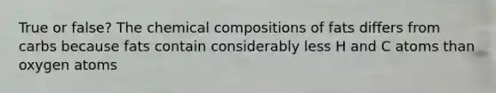 True or false? The chemical compositions of fats differs from carbs because fats contain considerably less H and C atoms than oxygen atoms