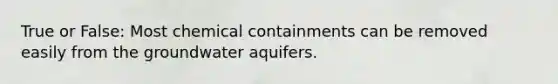 True or False: Most chemical containments can be removed easily from the groundwater aquifers.