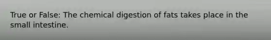 True or False: The chemical digestion of fats takes place in the small intestine.