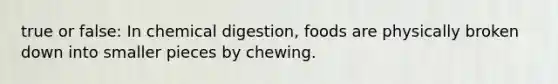 true or false: In chemical digestion, foods are physically broken down into smaller pieces by chewing.