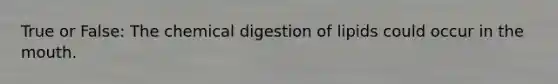 True or False: The chemical digestion of lipids could occur in <a href='https://www.questionai.com/knowledge/krBoWYDU6j-the-mouth' class='anchor-knowledge'>the mouth</a>.