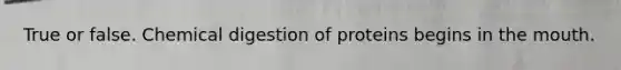 True or false. Chemical digestion of proteins begins in the mouth.