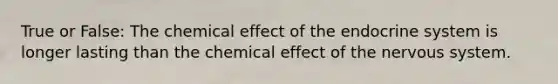 True or False: The chemical effect of the endocrine system is longer lasting than the chemical effect of the nervous system.