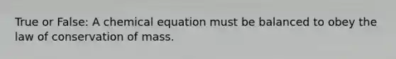 True or False: A chemical equation must be balanced to obey the law of conservation of mass.