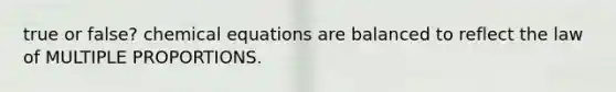 true or false? chemical equations are balanced to reflect the law of MULTIPLE PROPORTIONS.