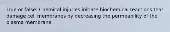 True or false: Chemical injuries initiate biochemical reactions that damage cell membranes by decreasing the permeability of the plasma membrane.