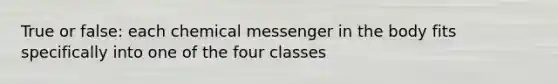 True or false: each chemical messenger in the body fits specifically into one of the four classes