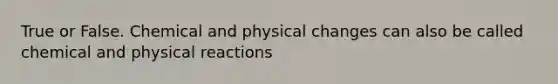 True or False. Chemical and physical changes can also be called chemical and physical reactions