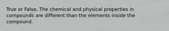 True or False. The chemical and physical properties in compounds are different than the elements inside the compound.